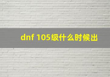 dnf 105级什么时候出